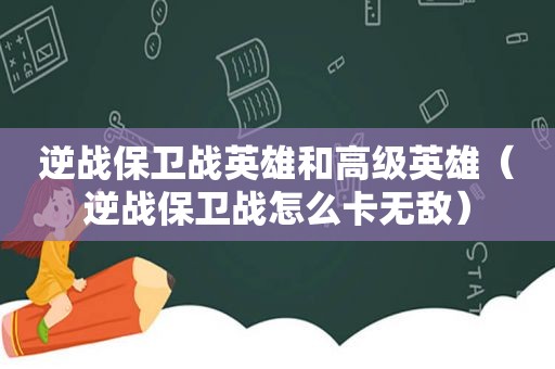 逆战保卫战英雄和高级英雄（逆战保卫战怎么卡无敌）