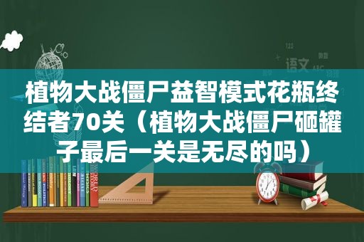 植物大战僵尸益智模式花瓶终结者70关（植物大战僵尸砸罐子最后一关是无尽的吗）