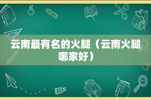 云南最有名的火腿（云南火腿哪家好）