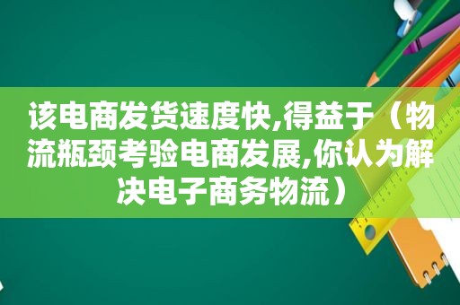 该电商发货速度快,得益于（物流瓶颈考验电商发展,你认为解决电子商务物流）