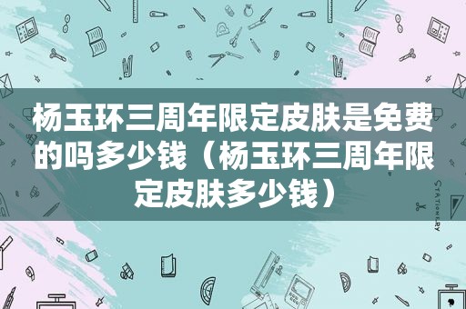 杨玉环三周年限定皮肤是免费的吗多少钱（杨玉环三周年限定皮肤多少钱）