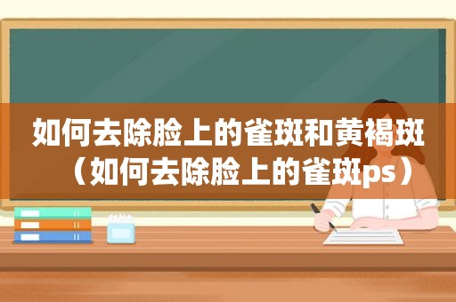 如何去除脸上的雀斑和黄褐斑（如何去除脸上的雀斑ps）