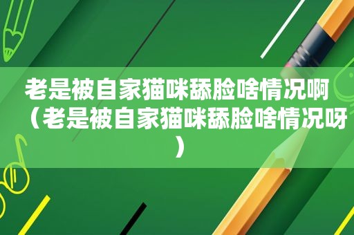 老是被自家猫咪舔脸啥情况啊（老是被自家猫咪舔脸啥情况呀）