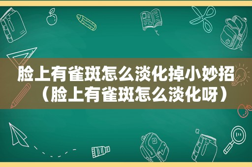 脸上有雀斑怎么淡化掉小妙招（脸上有雀斑怎么淡化呀）