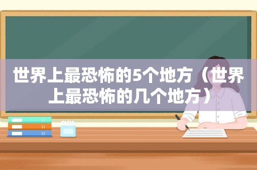 世界上最恐怖的5个地方（世界上最恐怖的几个地方）