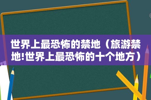 世界上最恐怖的禁地（旅游禁地!世界上最恐怖的十个地方）