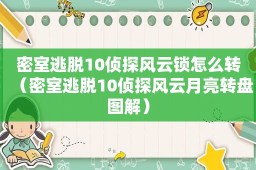 密室逃脱10侦探风云锁怎么转（密室逃脱10侦探风云月亮转盘图解）