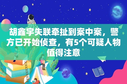 胡鑫宇失联牵扯到案中案，警方已开始侦查，有5个可疑人物值得注意