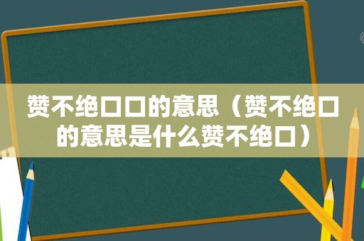 赞不绝口口的意思（赞不绝口的意思是什么赞不绝口）