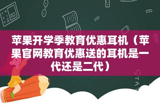 苹果开学季教育优惠耳机（苹果官网教育优惠送的耳机是一代还是二代）