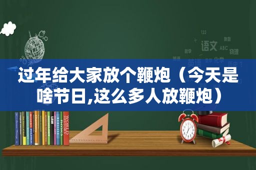 过年给大家放个鞭炮（今天是啥节日,这么多人放鞭炮）