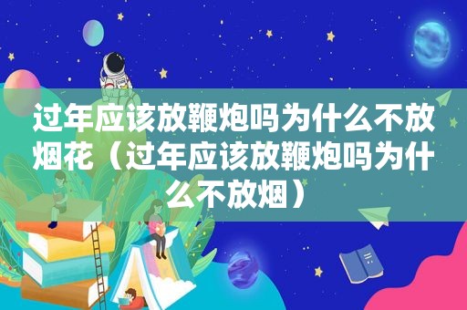 过年应该放鞭炮吗为什么不放烟花（过年应该放鞭炮吗为什么不放烟）