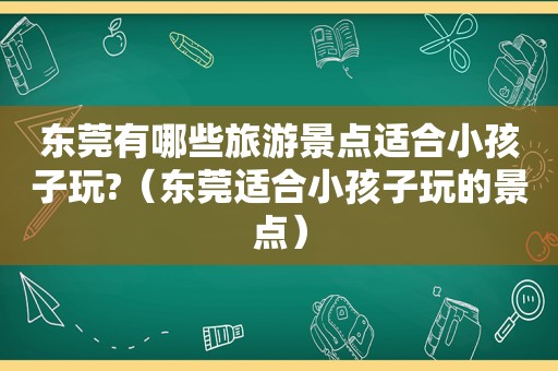 东莞有哪些旅游景点适合小孩子玩?（东莞适合小孩子玩的景点）