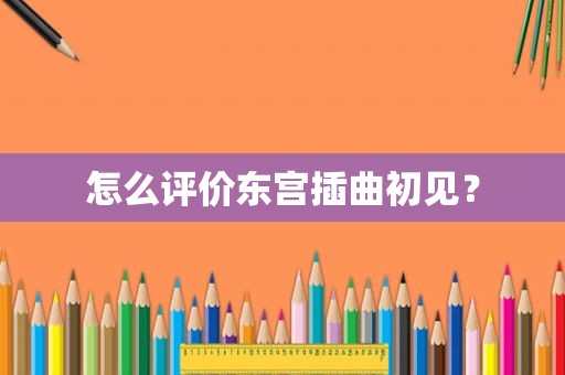 怎么评价东宫插曲初见？