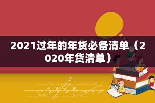 2021过年的年货必备清单（2020年货清单）