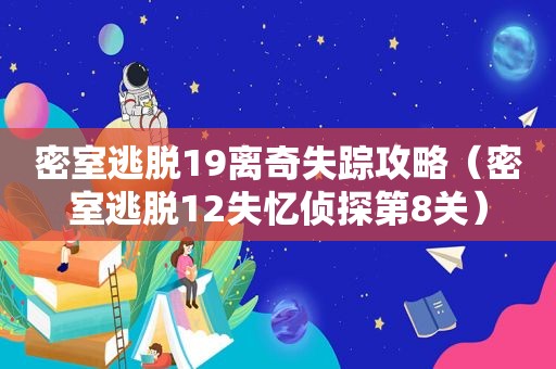 密室逃脱19离奇失踪攻略（密室逃脱12失忆侦探第8关）