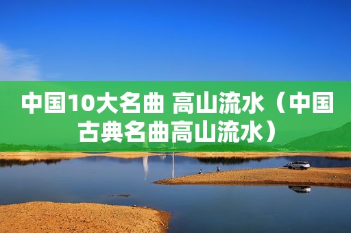 中国10大名曲 高山流水（中国古典名曲高山流水）