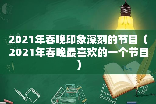 2021年春晚印象深刻的节目（2021年春晚最喜欢的一个节目）