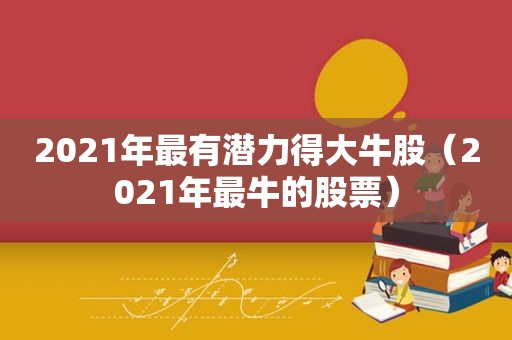 2021年最有潜力得大牛股（2021年最牛的股票）