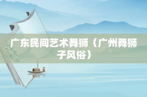 广东民间艺术舞狮（广州舞狮子风俗）