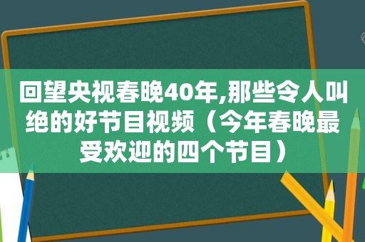 回望央视春晚40年,那些令人叫绝的好节目视频（今年春晚最受欢迎的四个节目）