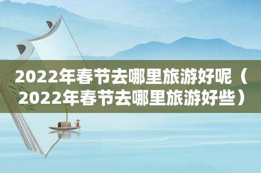 2022年春节去哪里旅游好呢（2022年春节去哪里旅游好些）