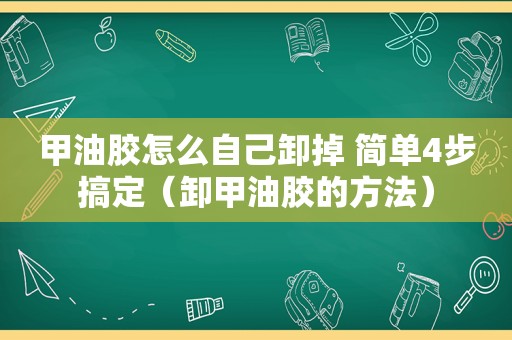 甲油胶怎么自己卸掉 简单4步搞定（卸甲油胶的方法）