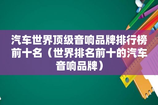 汽车世界顶级音响品牌排行榜前十名（世界排名前十的汽车音响品牌）