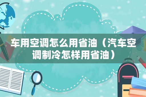 车用空调怎么用省油（汽车空调制冷怎样用省油）