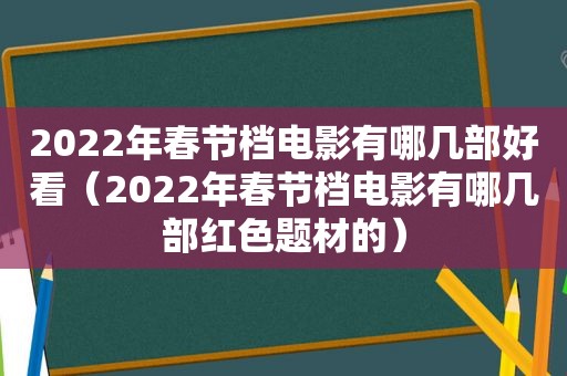 2022年春节档电影有哪几部好看（2022年春节档电影有哪几部红色题材的）