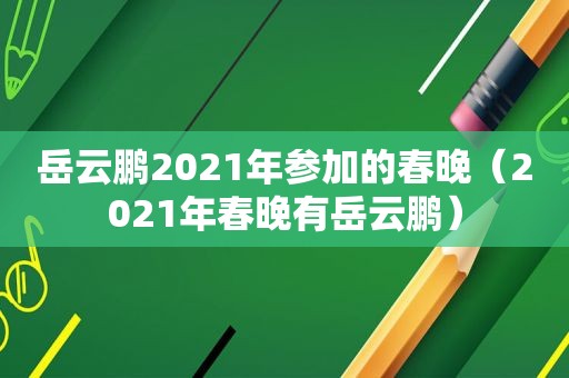 岳云鹏2021年参加的春晚（2021年春晚有岳云鹏）