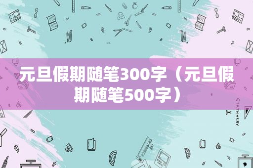 元旦假期随笔300字（元旦假期随笔500字）