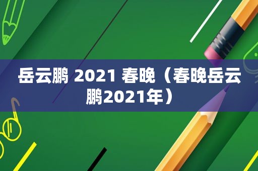 岳云鹏 2021 春晚（春晚岳云鹏2021年）