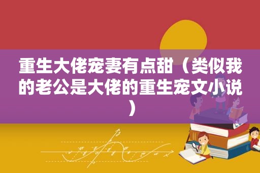 重生大佬宠妻有点甜（类似我的老公是大佬的重生宠文小说）