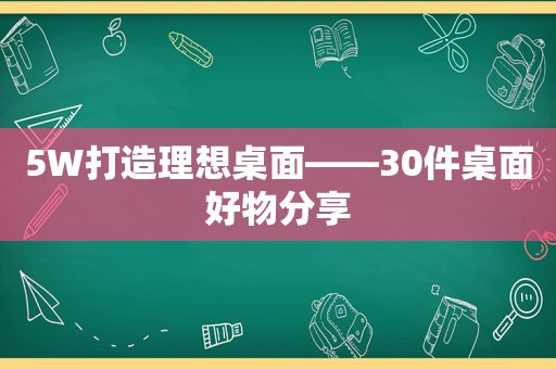 5W打造理想桌面——30件桌面好物分享