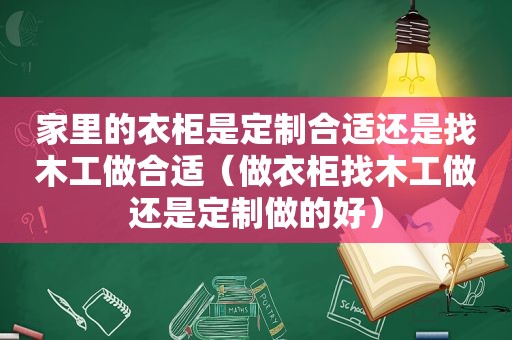 家里的衣柜是定制合适还是找木工做合适（做衣柜找木工做还是定制做的好）