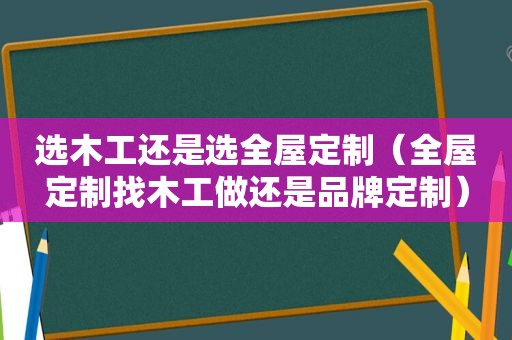 选木工还是选全屋定制（全屋定制找木工做还是品牌定制）