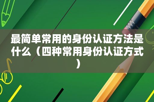 最简单常用的身份认证方法是什么（四种常用身份认证方式）