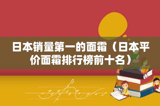 日本销量第一的面霜（日本平价面霜排行榜前十名）