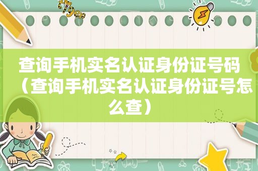 查询手机实名认证身份证号码（查询手机实名认证身份证号怎么查）