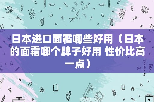 日本进口面霜哪些好用（日本的面霜哪个牌子好用 性价比高一点）