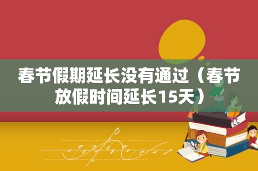 春节假期延长没有通过（春节放假时间延长15天）