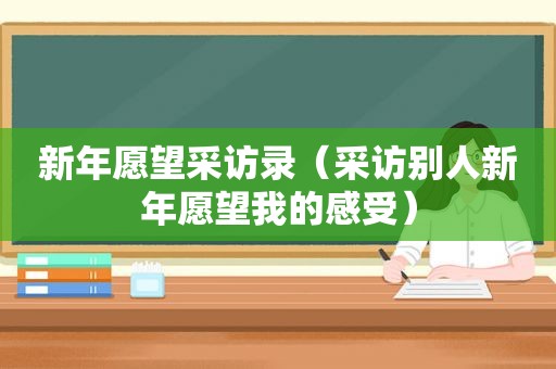 新年愿望采访录（采访别人新年愿望我的感受）