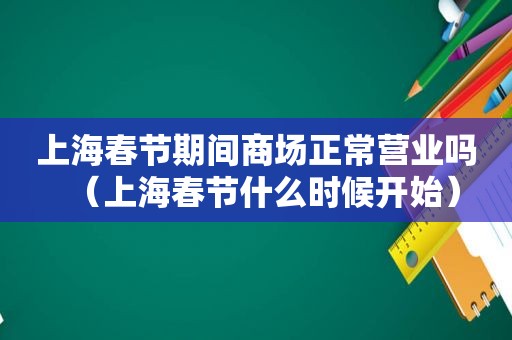 上海春节期间商场正常营业吗（上海春节什么时候开始）