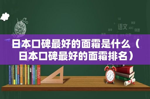 日本口碑最好的面霜是什么（日本口碑最好的面霜排名）