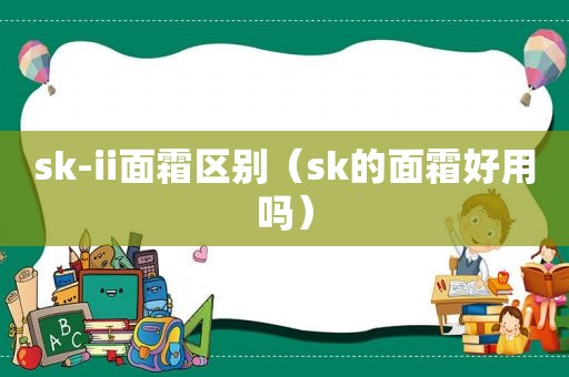 sk-ii面霜区别（sk的面霜好用吗）