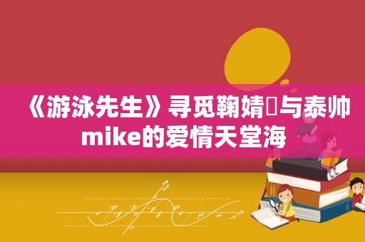 《游泳先生》寻觅鞠婧祎与泰帅mike的爱情天堂海