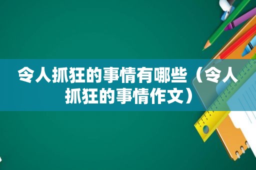 令人抓狂的事情有哪些（令人抓狂的事情作文）