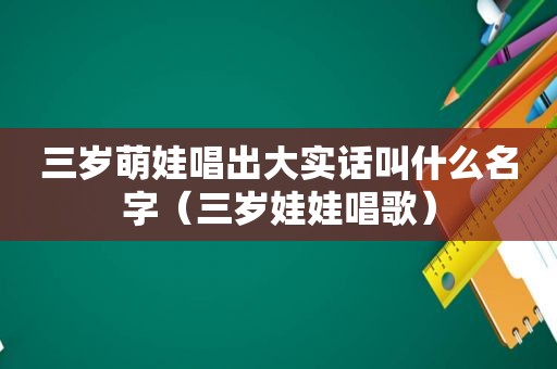 三岁萌娃唱出大实话叫什么名字（三岁娃娃唱歌）