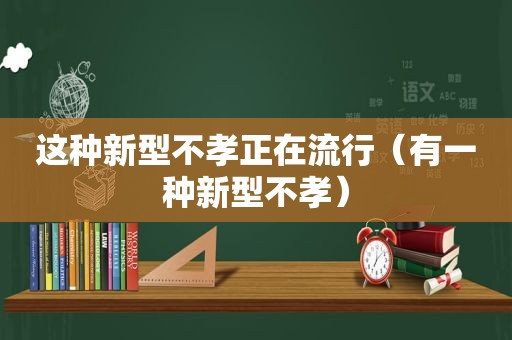 这种新型不孝正在流行（有一种新型不孝）